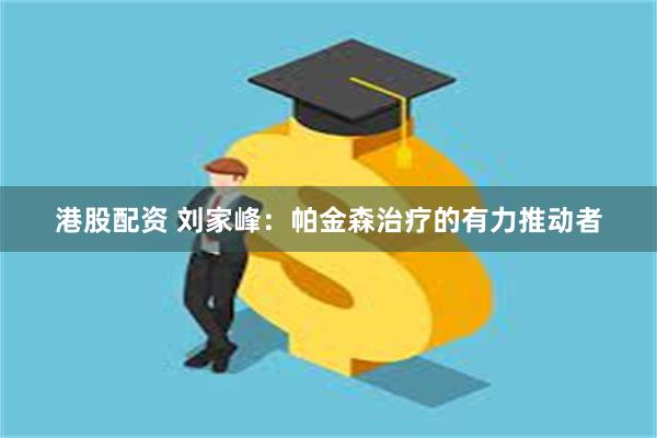 港股配资 刘家峰：帕金森治疗的有力推动者