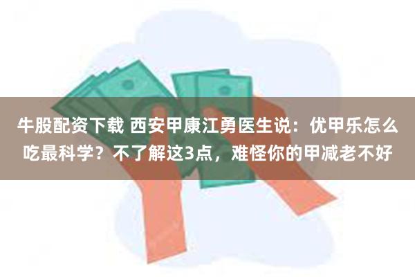 牛股配资下载 西安甲康江勇医生说：优甲乐怎么吃最科学？不了解这3点，难怪你的甲减老不好