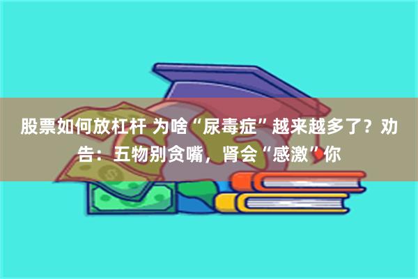 股票如何放杠杆 为啥“尿毒症”越来越多了？劝告：五物别贪嘴，肾会“感激”你