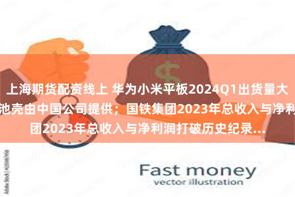 上海期货配资线上 华为小米平板2024Q1出货量大涨；iPhone 16电池壳由中国公司提供；国铁集团2023年总收入与净利润打破历史纪录...