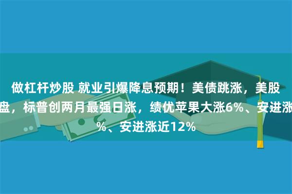 做杠杆炒股 就业引爆降息预期！美债跳涨，美股全周翻盘，标普创两月最强日涨，绩优苹果大涨6%、安进涨近12%