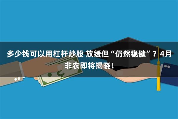 多少钱可以用杠杆炒股 放缓但“仍然稳健”？4月非农即将揭晓！