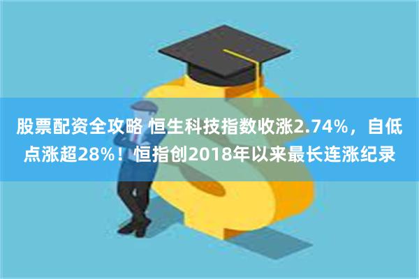 股票配资全攻略 恒生科技指数收涨2.74%，自低点涨超28%！恒指创2018年以来最长连涨纪录