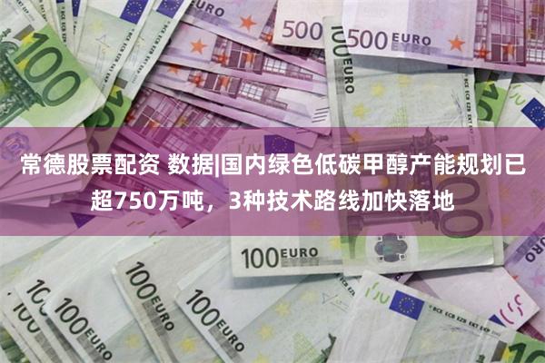 常德股票配资 数据|国内绿色低碳甲醇产能规划已超750万吨，3种技术路线加快落地