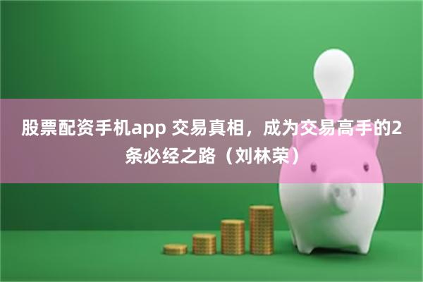 股票配资手机app 交易真相，成为交易高手的2条必经之路（刘林荣）