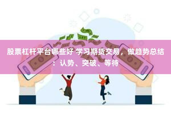 股票杠杆平台哪些好 学习期货交易，做趋势总结：认势、突破、等待