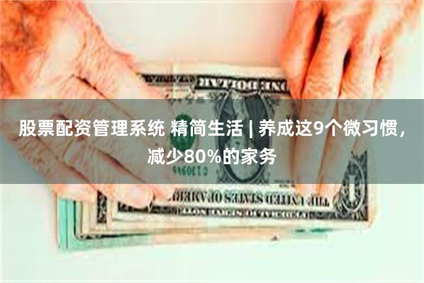 股票配资管理系统 精简生活 | 养成这9个微习惯，减少80%的家务