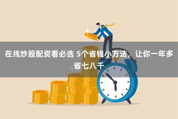 在线炒股配资看必选 5个省钱小方法，让你一年多省七八千