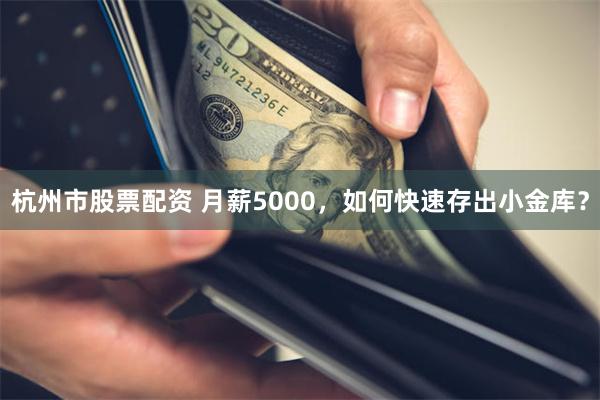 杭州市股票配资 月薪5000，如何快速存出小金库？