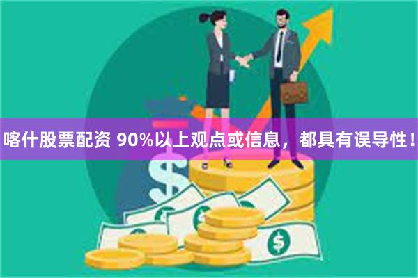 喀什股票配资 90%以上观点或信息，都具有误导性！