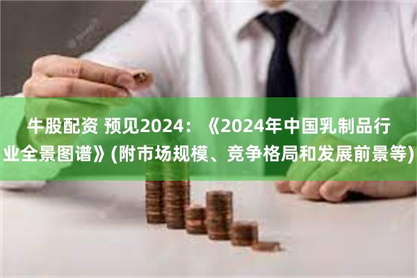 牛股配资 预见2024：《2024年中国乳制品行业全景图谱》(附市场规模、竞争格局和发展前景等)