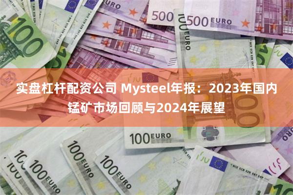 实盘杠杆配资公司 Mysteel年报：2023年国内锰矿市场回顾与2024年展望