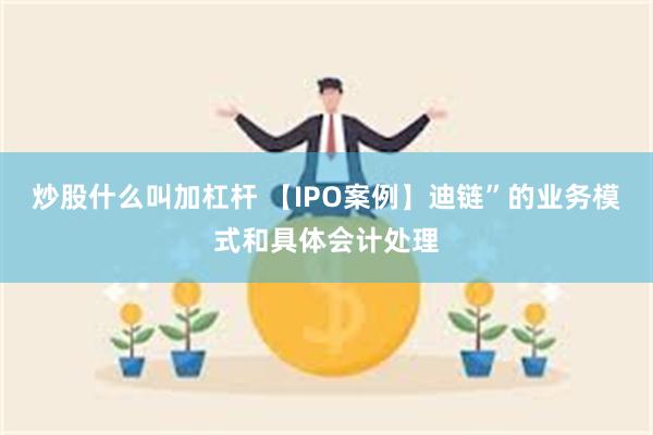 炒股什么叫加杠杆 【IPO案例】迪链”的业务模式和具体会计处理