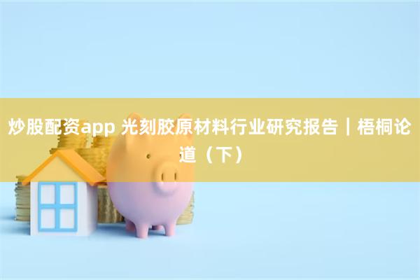 炒股配资app 光刻胶原材料行业研究报告｜梧桐论道（下）