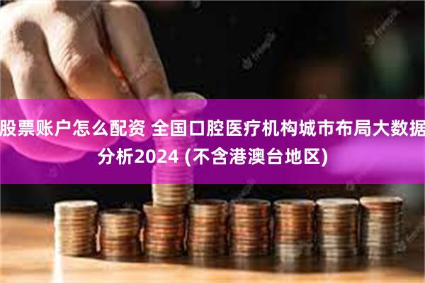 股票账户怎么配资 全国口腔医疗机构城市布局大数据分析2024 (不含港澳台地区)