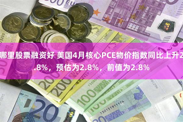 哪里股票融资好 美国4月核心PCE物价指数同比上升2.8%，预估为2.8%，前值为2.8%