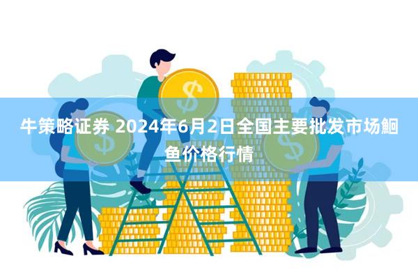 牛策略证券 2024年6月2日全国主要批发市场鮰鱼价格行情