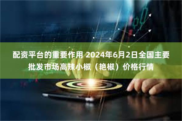 配资平台的重要作用 2024年6月2日全国主要批发市场高辣小椒（艳椒）价格行情