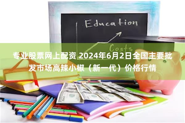 专业股票网上配资 2024年6月2日全国主要批发市场高辣小椒（新一代）价格行情