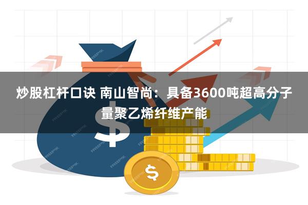 炒股杠杆口诀 南山智尚：具备3600吨超高分子量聚乙烯纤维产能