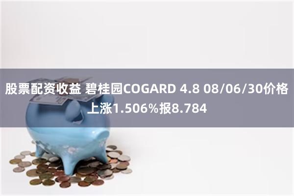 股票配资收益 碧桂园COGARD 4.8 08/06/30价格上涨1.506%报8.784