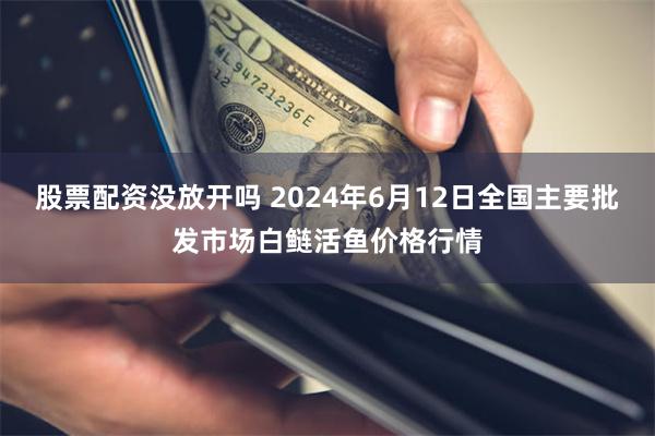 股票配资没放开吗 2024年6月12日全国主要批发市场白鲢活鱼价格行情