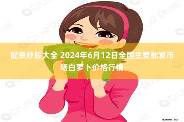 配资炒股大全 2024年6月12日全国主要批发市场白萝卜价格行情