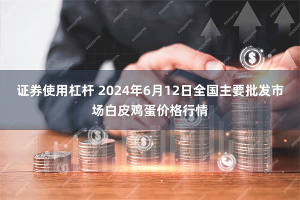 证券使用杠杆 2024年6月12日全国主要批发市场白皮鸡蛋价格行情