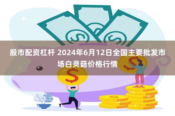 股市配资杠杆 2024年6月12日全国主要批发市场白灵菇价格行情