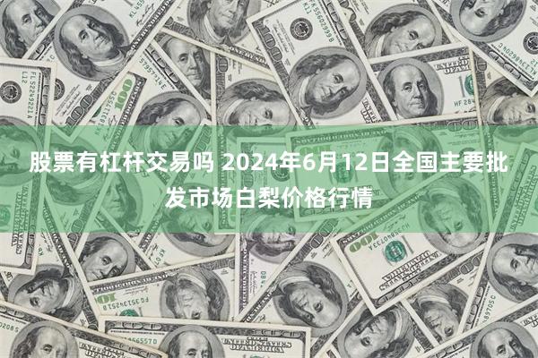 股票有杠杆交易吗 2024年6月12日全国主要批发市场白梨价格行情