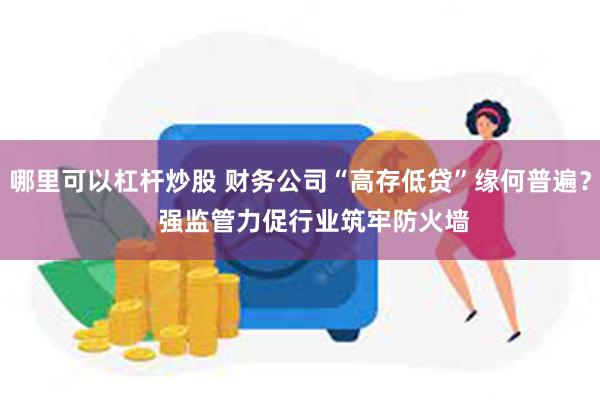 哪里可以杠杆炒股 财务公司“高存低贷”缘何普遍？    强监管力促行业筑牢防火墙