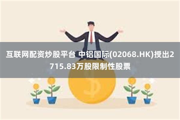 互联网配资炒股平台 中铝国际(02068.HK)授出2715.83万股限制性股票