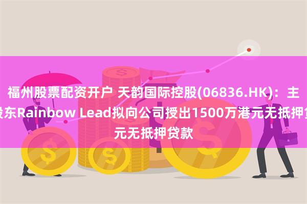 福州股票配资开户 天韵国际控股(06836.HK)：主要股东Rainbow Lead拟向公司授出1500万港元无抵押贷款