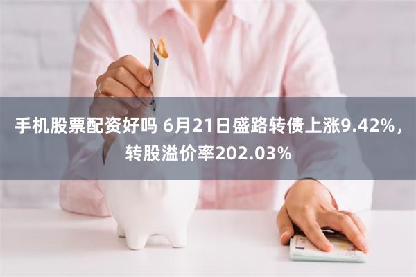 手机股票配资好吗 6月21日盛路转债上涨9.42%，转股溢价率202.03%