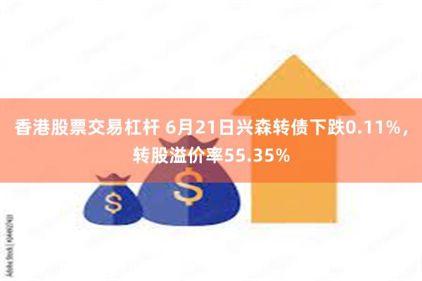 香港股票交易杠杆 6月21日兴森转债下跌0.11%，转股溢价率55.35%