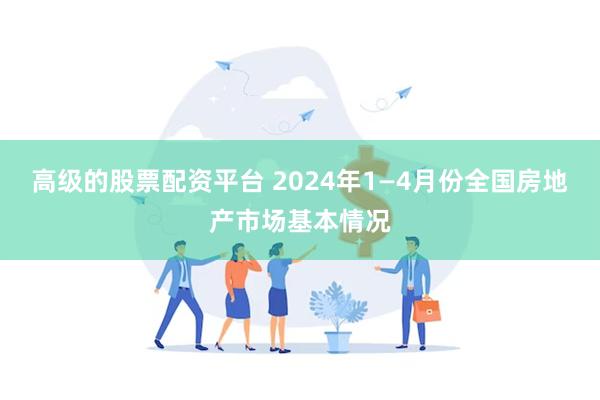 高级的股票配资平台 2024年1—4月份全国房地产市场基本情况