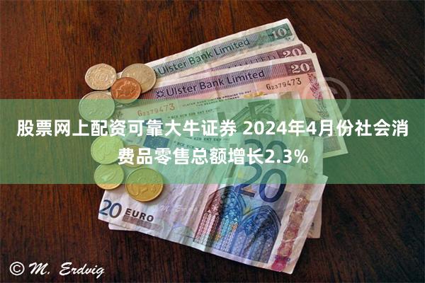 股票网上配资可靠大牛证券 2024年4月份社会消费品零售总额增长2.3%