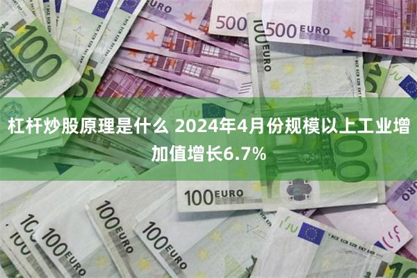 杠杆炒股原理是什么 2024年4月份规模以上工业增加值增长6.7%