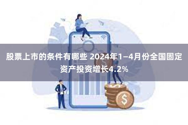 股票上市的条件有哪些 2024年1—4月份全国固定资产投资增长4.2%