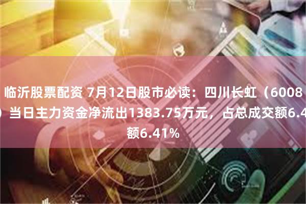 临沂股票配资 7月12日股市必读：四川长虹（600839）当日主力资金净流出1383.75万元，占总成交额6.41%