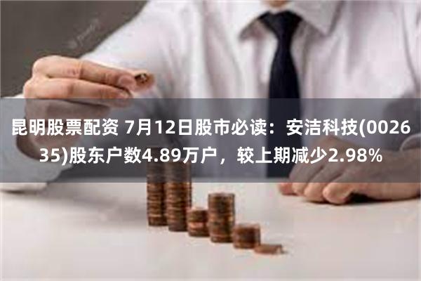 昆明股票配资 7月12日股市必读：安洁科技(002635)股东户数4.89万户，较上期减少2.98%