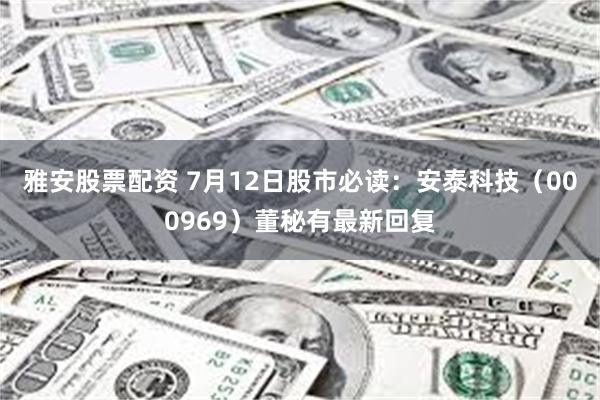 雅安股票配资 7月12日股市必读：安泰科技（000969）董秘有最新回复