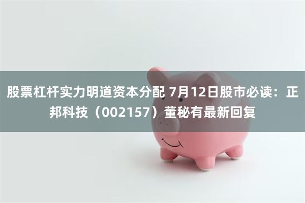 股票杠杆实力明道资本分配 7月12日股市必读：正邦科技（002157）董秘有最新回复