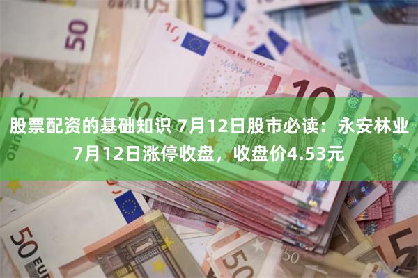 股票配资的基础知识 7月12日股市必读：永安林业7月12日涨停收盘，收盘价4.53元