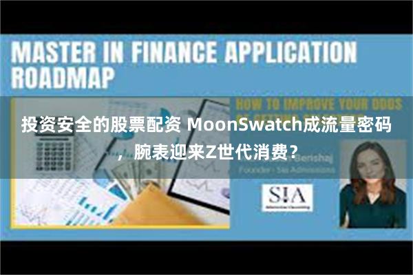 投资安全的股票配资 MoonSwatch成流量密码，腕表迎来Z世代消费？