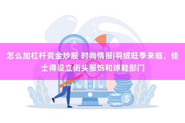 怎么加杠杆资金炒股 时尚情报|羽绒旺季来临，佳士得设立街头服饰和球鞋部门