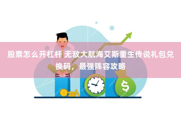 股票怎么开杠杆 无敌大航海艾斯重生传说礼包兑换码，最强阵容攻略