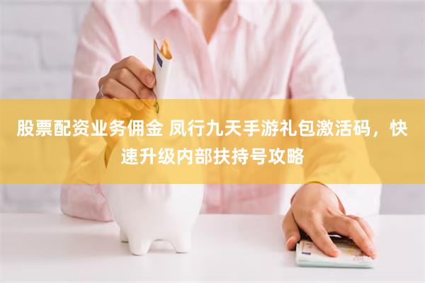 股票配资业务佣金 凤行九天手游礼包激活码，快速升级内部扶持号攻略