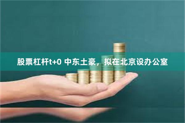 股票杠杆t+0 中东土豪，拟在北京设办公室