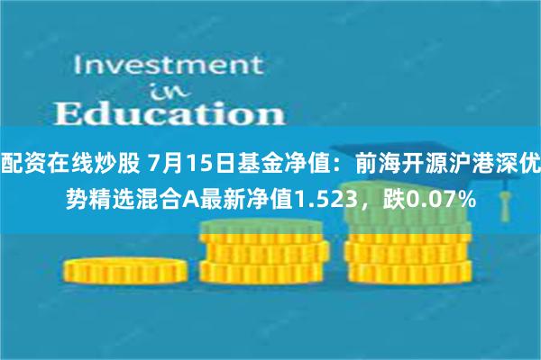 配资在线炒股 7月15日基金净值：前海开源沪港深优势精选混合A最新净值1.523，跌0.07%